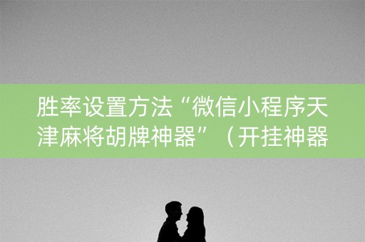 胜率设置方法“微信小程序天津麻将胡牌神器”（开挂神器下载)