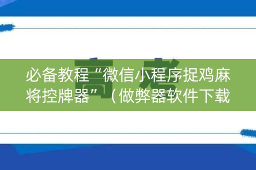 必备教程“微信小程序捉鸡麻将控牌器”（做弊器软件下载)