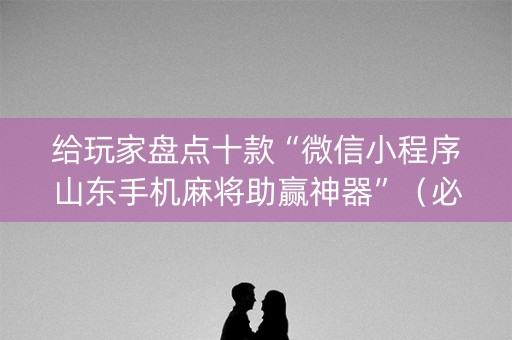 给玩家盘点十款“微信小程序山东手机麻将助赢神器”（必赢神器)