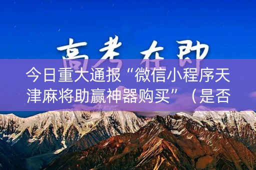 今日重大通报“微信小程序天津麻将助赢神器购买”（是否能开挂)