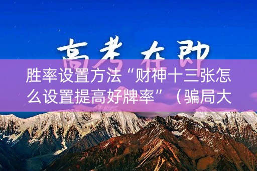 胜率设置方法“财神十三张怎么设置提高好牌率”（骗局大揭秘)