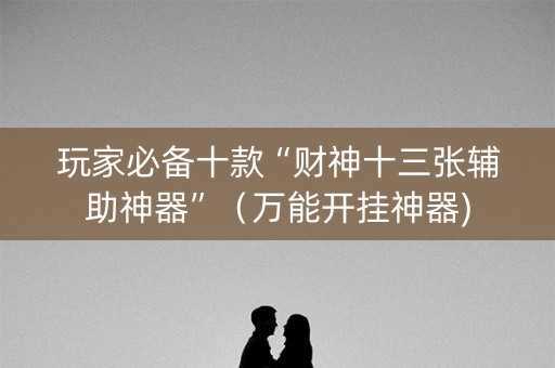 玩家必备十款“财神十三张辅助神器”（万能开挂神器)