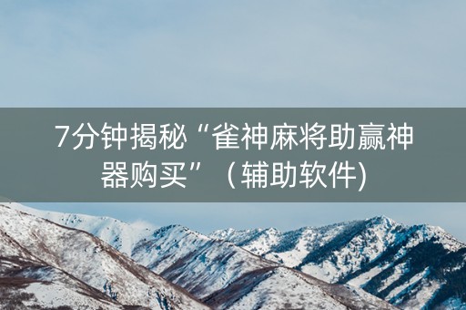 7分钟揭秘“雀神麻将助赢神器购买”（辅助软件)