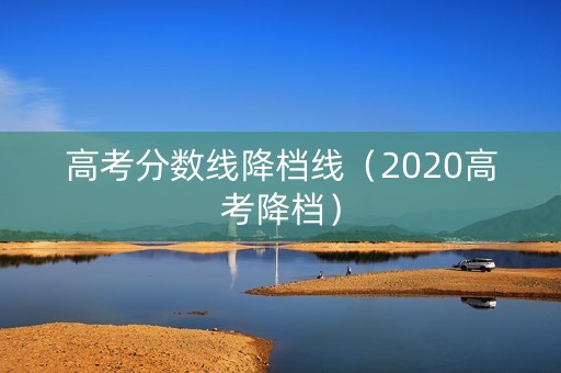 高考分数线降档线（2020高考降档）