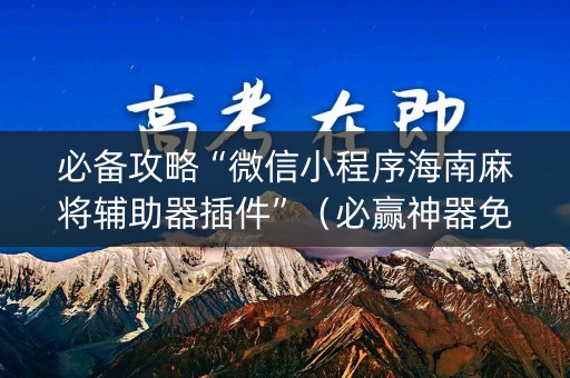 必备攻略“微信小程序海南麻将辅助器插件”（必赢神器免费安装)