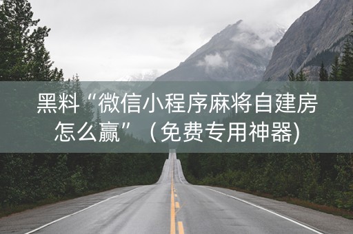 黑料“微信小程序麻将自建房怎么赢”（免费专用神器)