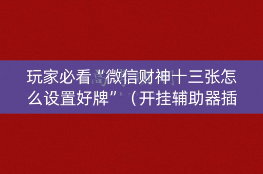 玩家必看“微信财神十三张怎么设置好牌”（开挂辅助器插件)