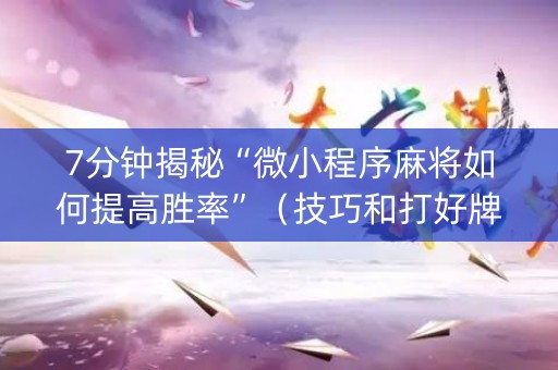 7分钟揭秘“微小程序麻将如何提高胜率”（技巧和打好牌方法)