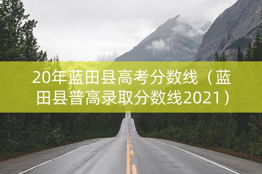 20年蓝田县高考分数线（蓝田县普高录取分数线2021）