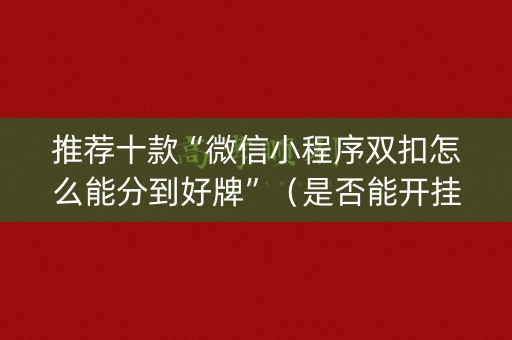 推荐十款“微信小程序双扣怎么能分到好牌”（是否能开挂)