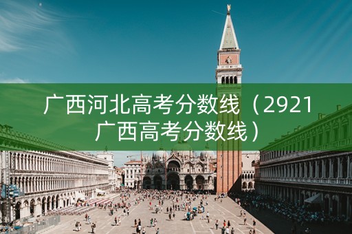 广西河北高考分数线（2921广西高考分数线）