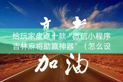 给玩家盘点十款“微信小程序吉林麻将助赢神器”（怎么设置才能赢)