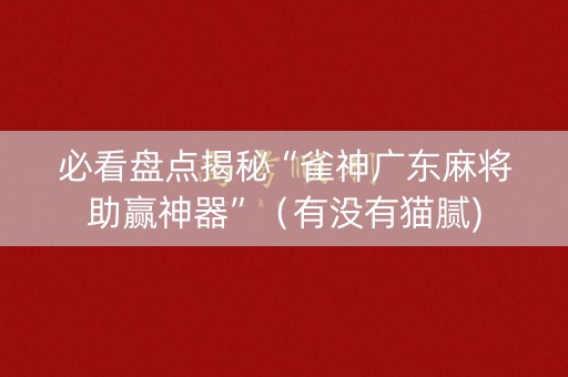 必看盘点揭秘“雀神广东麻将助赢神器”（有没有猫腻)