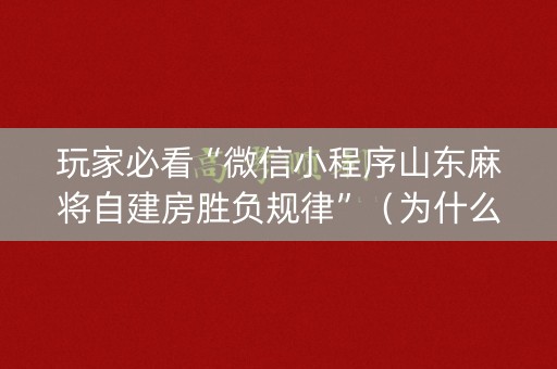 玩家必看“微信小程序山东麻将自建房胜负规律”（为什么有人一直赢)