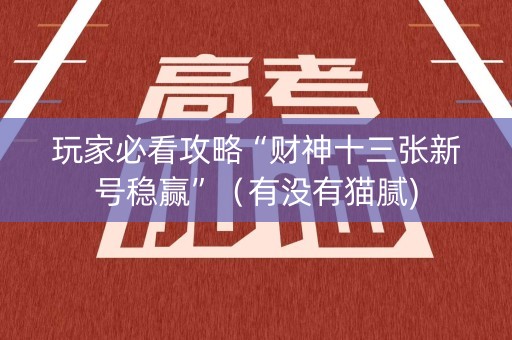 玩家必看攻略“财神十三张新号稳赢”（有没有猫腻)