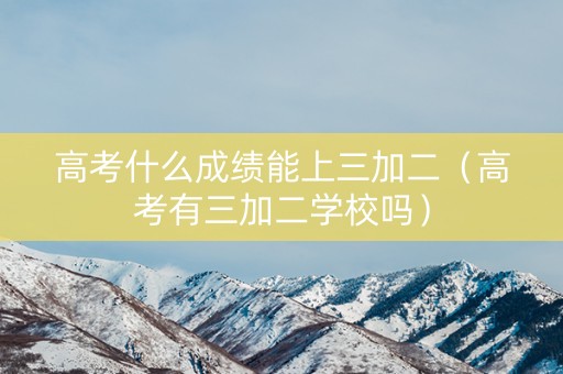 高考什么成绩能上三加二（高考有三加二学校吗）