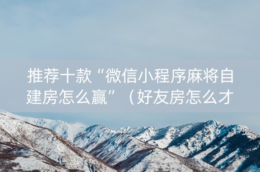 推荐十款“微信小程序麻将自建房怎么赢”（好友房怎么才能赢)