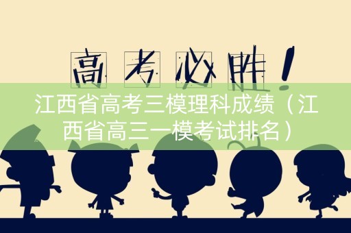江西省高考三模理科成绩（江西省高三一模考试排名）