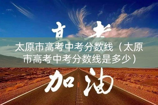 太原市高考中考分数线（太原市高考中考分数线是多少）