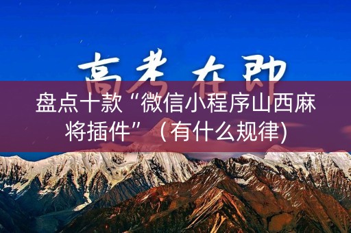 盘点十款“微信小程序山西麻将插件”（有什么规律)