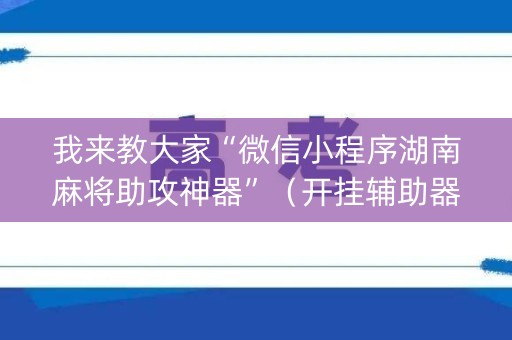 我来教大家“微信小程序湖南麻将助攻神器”（开挂辅助器插件)