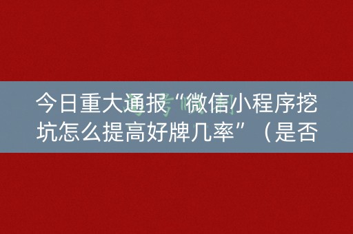 今日重大通报“微信小程序挖坑怎么提高好牌几率”（是否能开挂)