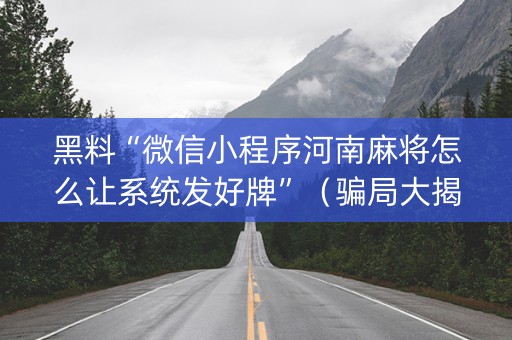 黑料“微信小程序河南麻将怎么让系统发好牌”（骗局大揭秘)