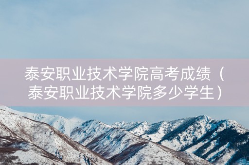 泰安职业技术学院高考成绩（泰安职业技术学院多少学生）