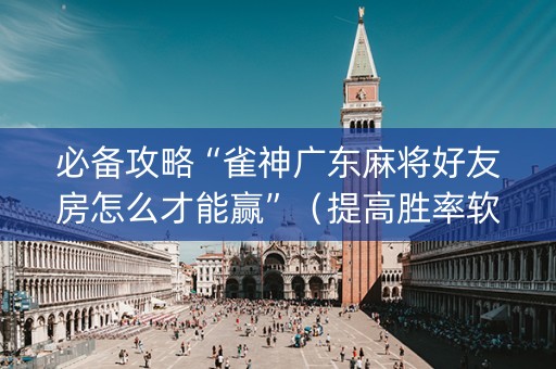必备攻略“雀神广东麻将好友房怎么才能赢”（提高胜率软件)
