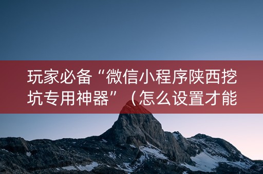 玩家必备“微信小程序陕西挖坑专用神器”（怎么设置才能赢)