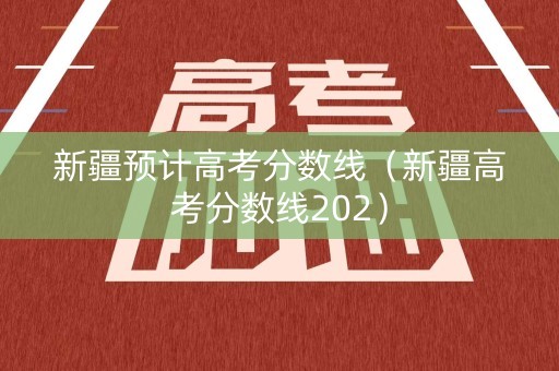 新疆预计高考分数线（新疆高考分数线202）