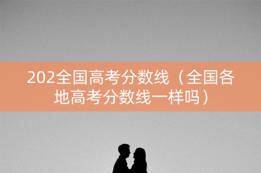 202全国高考分数线（全国各地高考分数线一样吗）