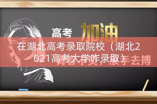 在湖北高考录取院校（湖北2021高考大学咋录取）