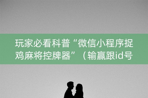 玩家必看科普“微信小程序捉鸡麻将控牌器”（输赢跟id号有关系吗)