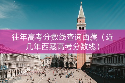 往年高考分数线查询西藏（近几年西藏高考分数线）