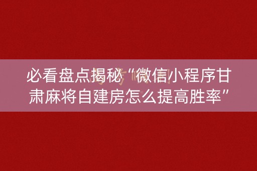 必看盘点揭秘“微信小程序甘肃麻将自建房怎么提高胜率”（辅助挂发牌规律)