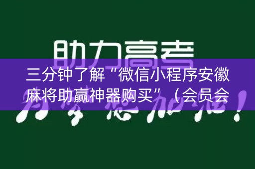 三分钟了解“微信小程序安徽麻将助赢神器购买”（会员会提高胜率吗)