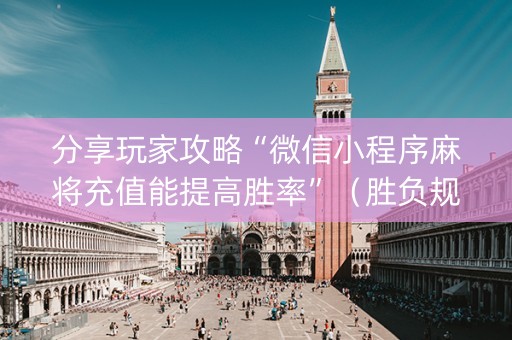 分享玩家攻略“微信小程序麻将充值能提高胜率”（胜负规律拿好牌)