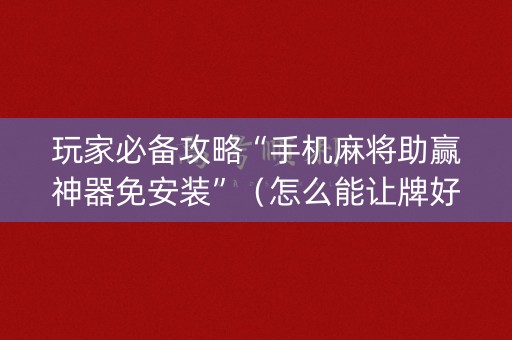 玩家必备攻略“手机麻将助赢神器免安装”（怎么能让牌好一点)