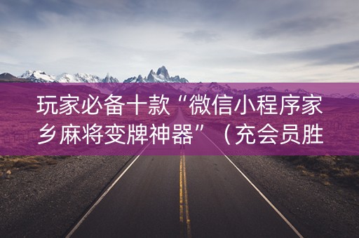 玩家必备十款“微信小程序家乡麻将变牌神器”（充会员胜率高)
