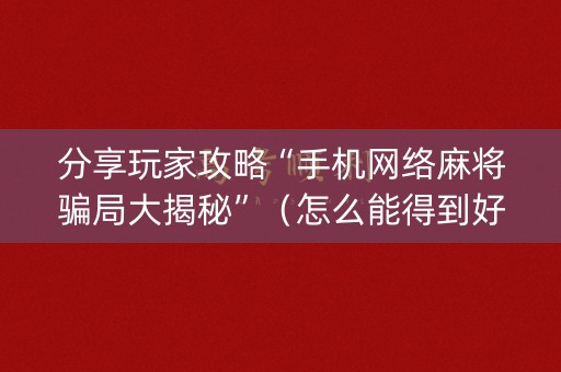 分享玩家攻略“手机网络麻将骗局大揭秘”（怎么能得到好牌)