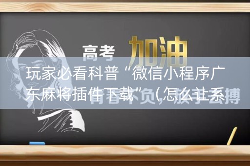 玩家必看科普“微信小程序广东麻将插件下载”（怎么让系统给你发好牌)