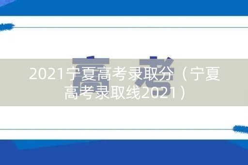 2021宁夏高考录取分（宁夏高考录取线2021）