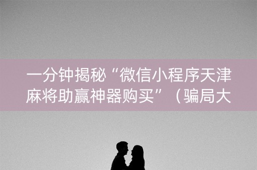 一分钟揭秘“微信小程序天津麻将助赢神器购买”（骗局大揭秘)