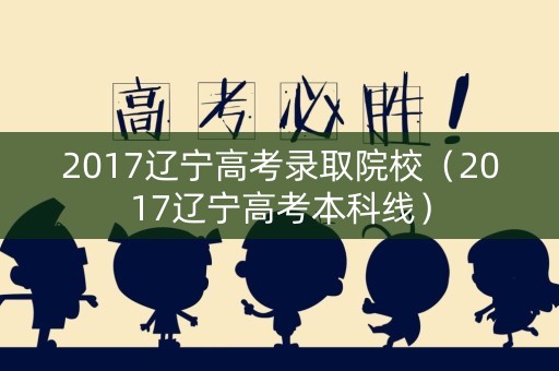 2017辽宁高考录取院校（2017辽宁高考本科线）