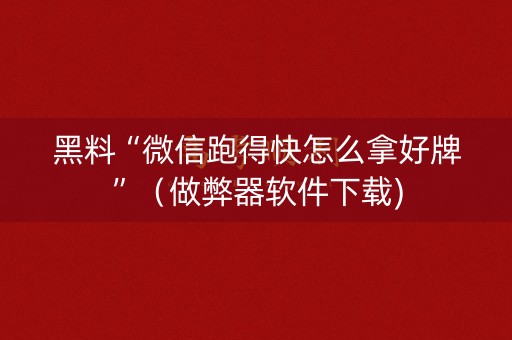 黑料“微信跑得快怎么拿好牌”（做弊器软件下载)