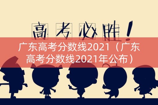 广东高考分数线2021（广东高考分数线2021年公布）
