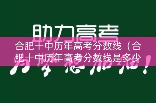合肥十中历年高考分数线（合肥十中历年高考分数线是多少）