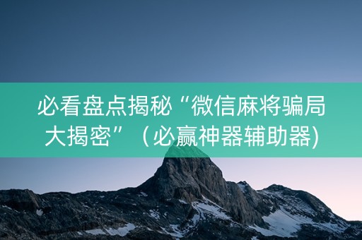 必看盘点揭秘“微信麻将骗局大揭密”（必赢神器辅助器)