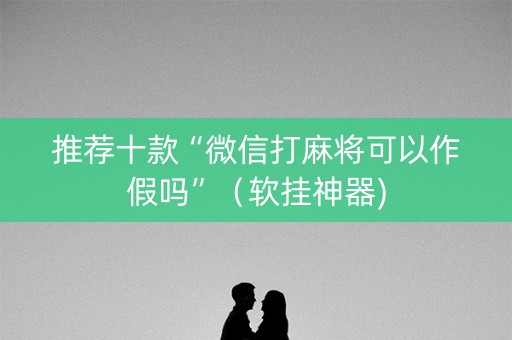 推荐十款“微信打麻将可以作假吗”（软挂神器)